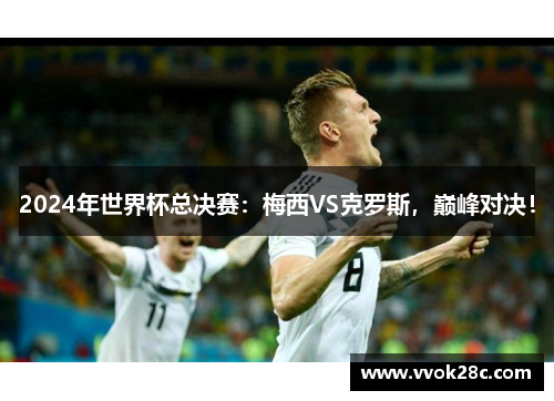 2024年世界杯总决赛：梅西VS克罗斯，巅峰对决！