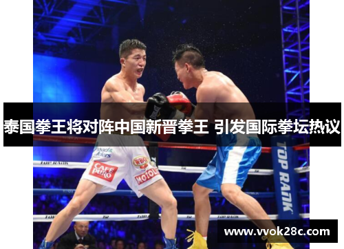泰国拳王将对阵中国新晋拳王 引发国际拳坛热议