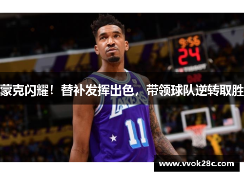 蒙克闪耀！替补发挥出色，带领球队逆转取胜